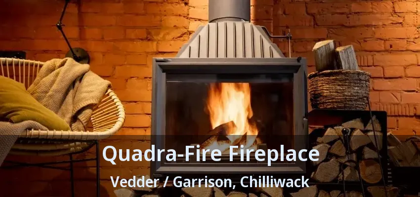 Quadra-Fire Fireplace Vedder / Garrison, Chilliwack - BC Quadra-Fire Fireplace Vedder / Garrison, Chilliwack - BC